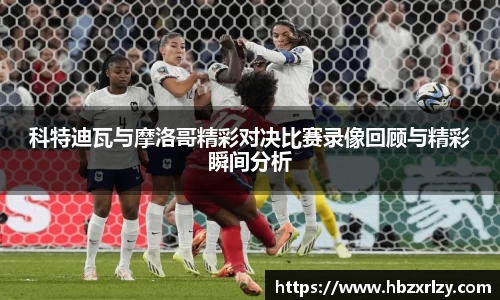 科特迪瓦与摩洛哥精彩对决比赛录像回顾与精彩瞬间分析