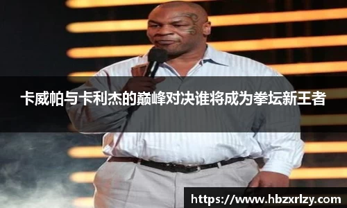 卡威帕与卡利杰的巅峰对决谁将成为拳坛新王者